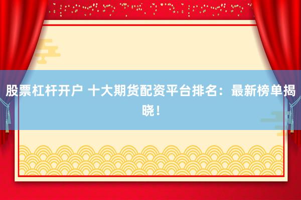 股票杠杆开户 十大期货配资平台排名：最新榜单揭晓！