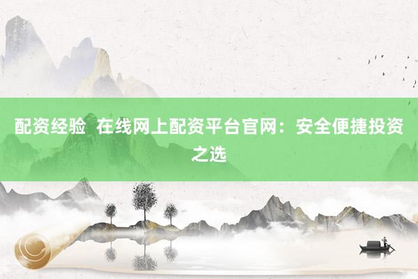 配资经验  在线网上配资平台官网：安全便捷投资之选