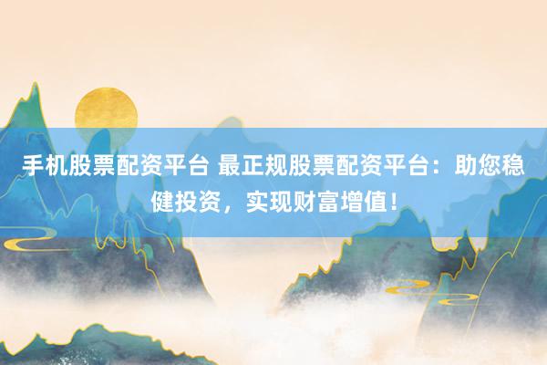 手机股票配资平台 最正规股票配资平台：助您稳健投资，实现财富增值！