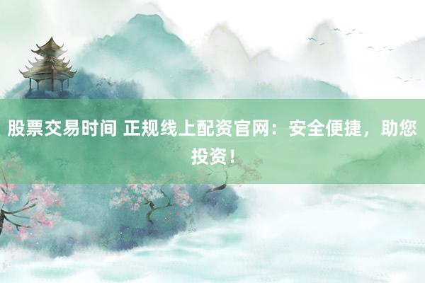 股票交易时间 正规线上配资官网：安全便捷，助您投资！