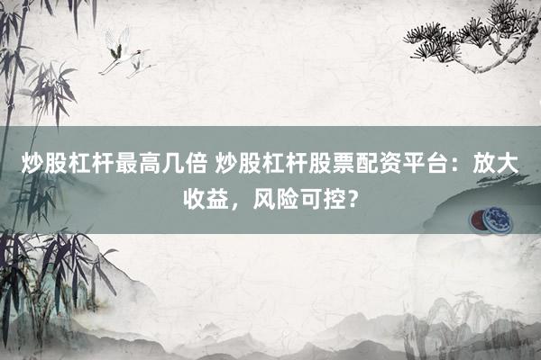 炒股杠杆最高几倍 炒股杠杆股票配资平台：放大收益，风险可控？