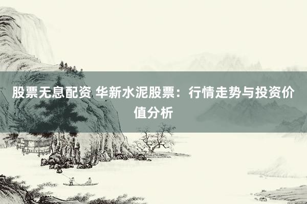 股票无息配资 华新水泥股票:行情走势与投资价值分析