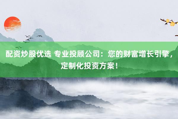 配资炒股优选 专业投顾公司：您的财富增长引擎，定制化投资方案！