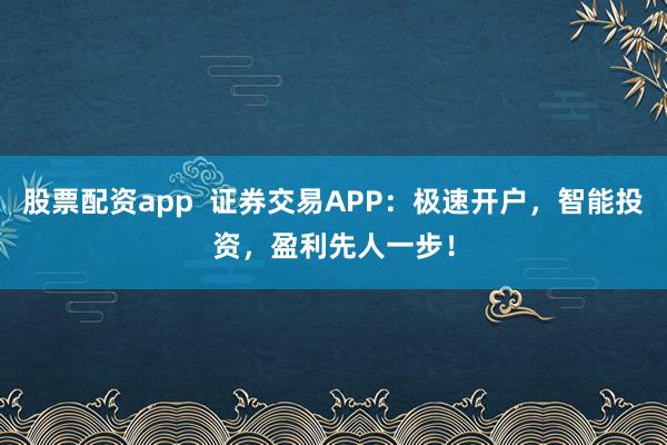 股票配资app 证券交易APP:极速开户,智能投资,盈利先人一步!