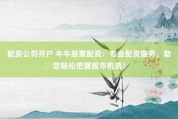 配资公司开户 牛牛股票配资：专业配资服务，助您轻松把握股市机遇！