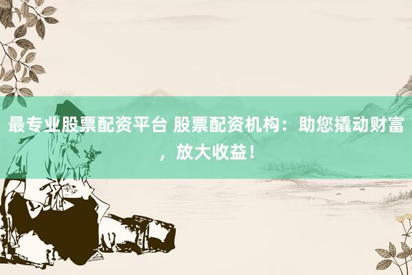 最专业股票配资平台 股票配资机构:助您撬动财富,放大收益!