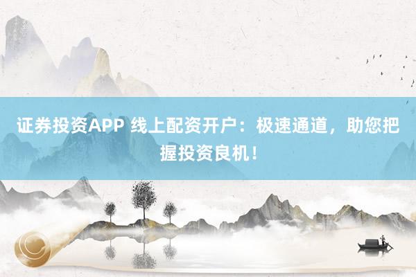 证券投资APP 线上配资开户：极速通道，助您把握投资良机！