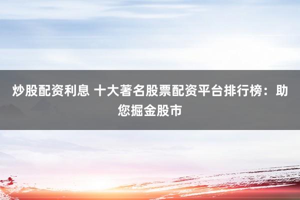炒股配资利息 十大著名股票配资平台排行榜：助您掘金股市