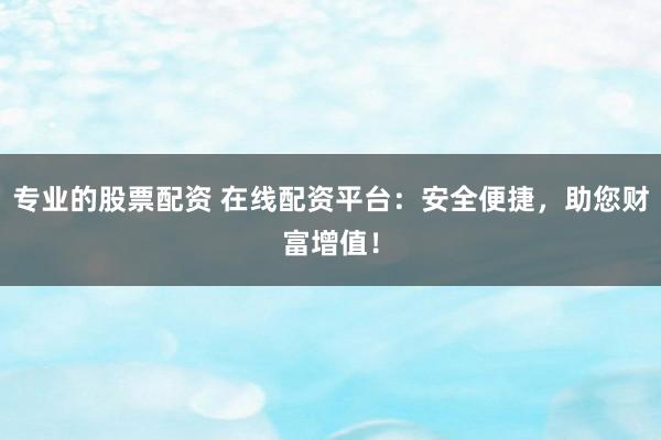 专业的股票配资 在线配资平台：安全便捷，助您财富增值！