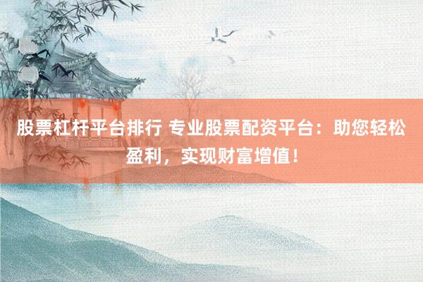 股票杠杆平台排行 专业股票配资平台：助您轻松盈利，实现财富增值！