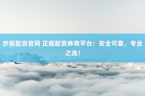 炒股配资官网 正规配资券商平台：安全可靠，专业之选！