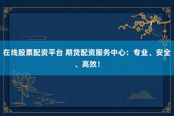 在线股票配资平台 期货配资服务中心：专业、安全、高效！