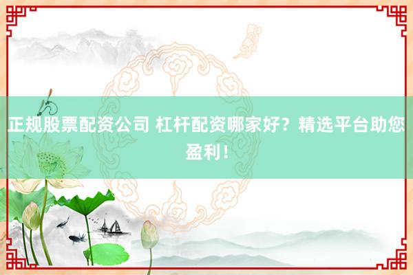 正规股票配资公司 杠杆配资哪家好？精选平台助您盈利！
