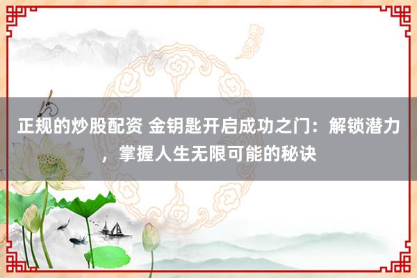 正规的炒股配资 金钥匙开启成功之门：解锁潜力，掌握人生无限可能的秘诀