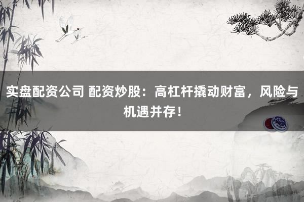 实盘配资公司 配资炒股：高杠杆撬动财富，风险与机遇并存！