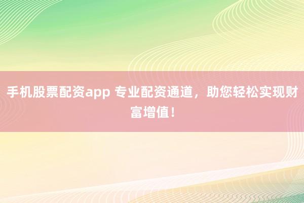 手机股票配资app 专业配资通道，助您轻松实现财富增值！