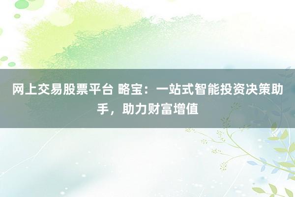 网上交易股票平台 略宝：一站式智能投资决策助手，助力财富增值