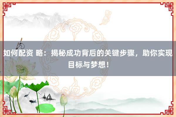 如何配资 略：揭秘成功背后的关键步骤，助你实现目标与梦想！