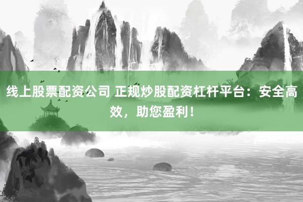 线上股票配资公司 正规炒股配资杠杆平台:安全高效,助您盈利!