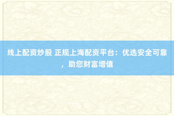 线上配资炒股 正规上海配资平台：优选安全可靠，助您财富增值