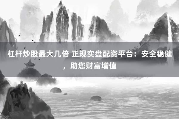 杠杆炒股最大几倍 正规实盘配资平台：安全稳健，助您财富增值