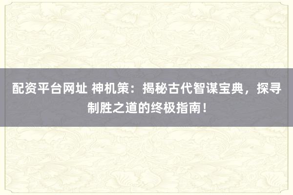 配资平台网址 神机策：揭秘古代智谋宝典，探寻制胜之道的终极指南！