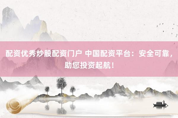 配资优秀炒股配资门户 中国配资平台：安全可靠，助您投资起航！
