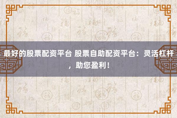 最好的股票配资平台 股票自助配资平台：灵活杠杆，助您盈利！