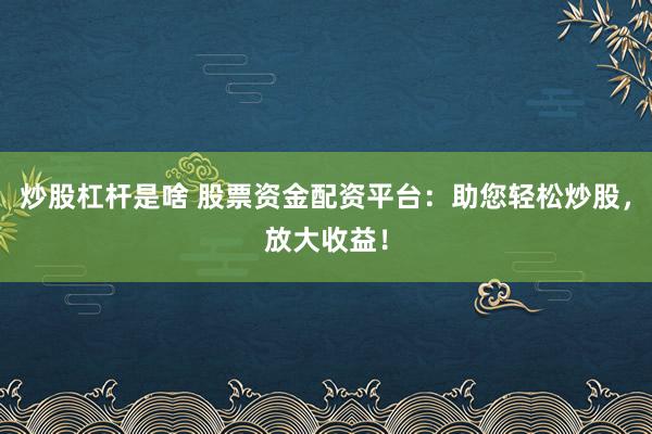 炒股杠杆是啥 股票资金配资平台：助您轻松炒股，放大收益！