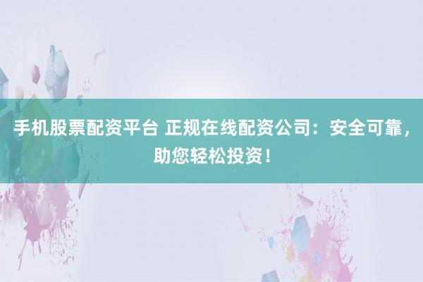 手机股票配资平台 正规在线配资公司:安全可靠,助您轻松投资!