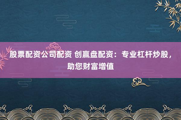 股票配资公司配资 创赢盘配资：专业杠杆炒股，助您财富增值