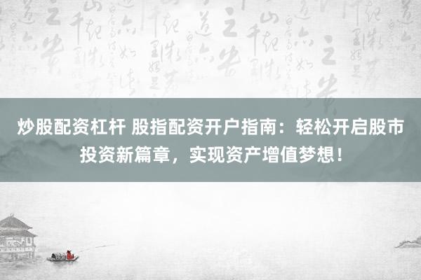 炒股配资杠杆 股指配资开户指南：轻松开启股市投资新篇章，实现资产增值梦想！