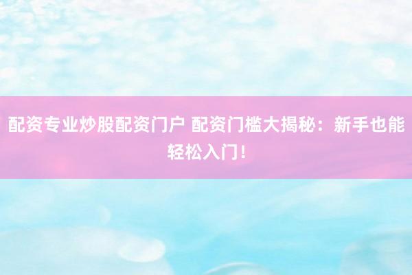 配资专业炒股配资门户 配资门槛大揭秘：新手也能轻松入门！