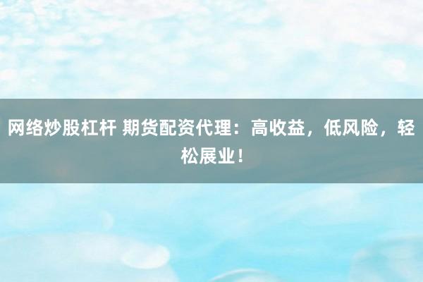 网络炒股杠杆 期货配资代理：高收益，低风险，轻松展业！