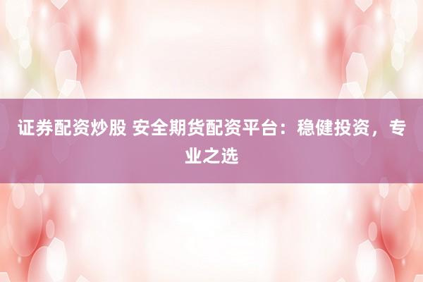 证券配资炒股 安全期货配资平台：稳健投资，专业之选