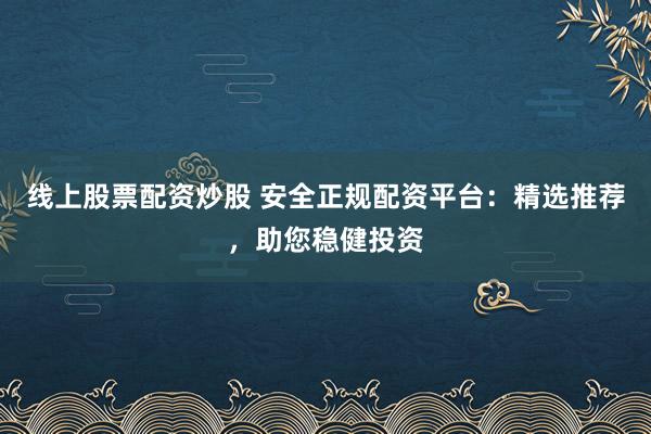线上股票配资炒股 安全正规配资平台:精选推荐,助您稳健投资