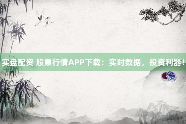 实盘配资 股票行情APP下载:实时数据,投资利器!