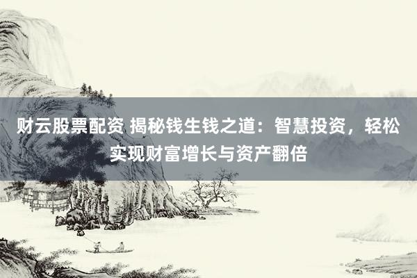 财云股票配资 揭秘钱生钱之道：智慧投资，轻松实现财富增长与资产翻倍