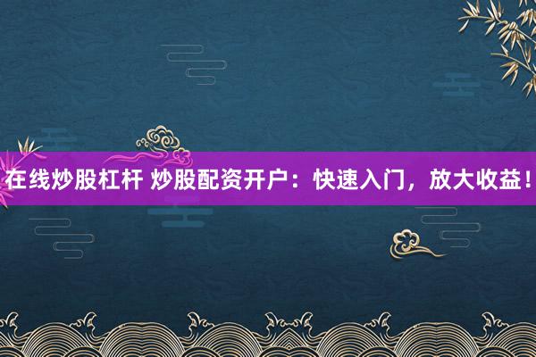 在线炒股杠杆 炒股配资开户：快速入门，放大收益！