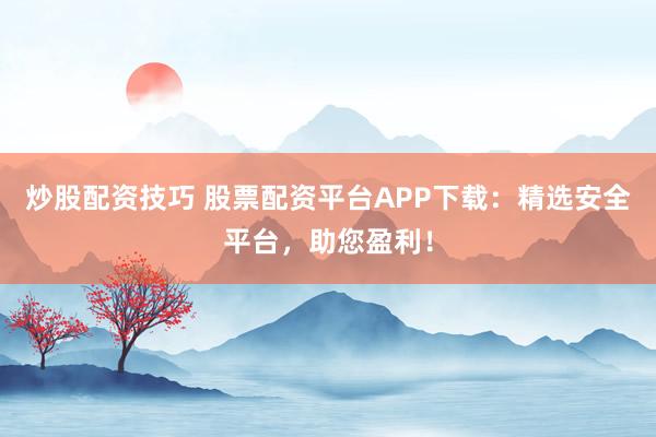 炒股配资技巧 股票配资平台APP下载：精选安全平台，助您盈利！