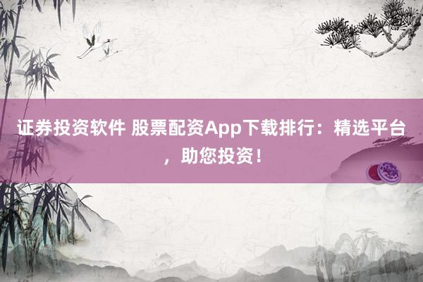 证券投资软件 股票配资App下载排行:精选平台,助您投资!