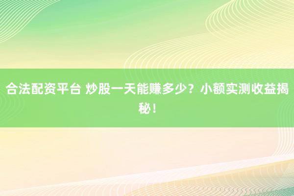 合法配资平台 炒股一天能赚多少？小额实测收益揭秘！
