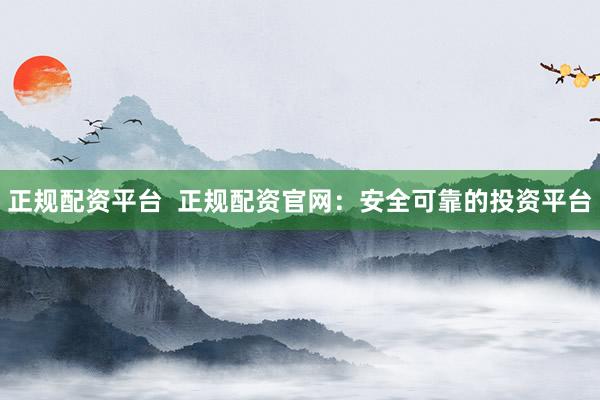 正规配资平台  正规配资官网：安全可靠的投资平台