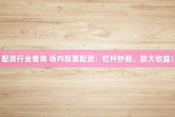 配资行业查询 场内股票配资：杠杆炒股，放大收益！