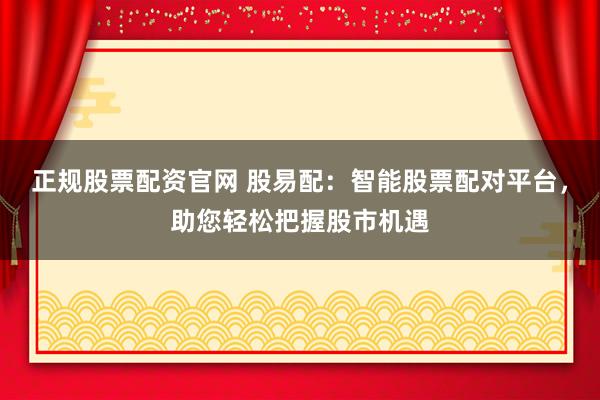 正规股票配资官网 股易配：智能股票配对平台，助您轻松把握股市机遇