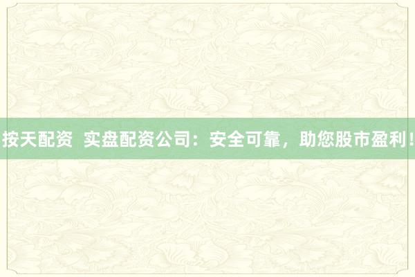 按天配资  实盘配资公司：安全可靠，助您股市盈利！