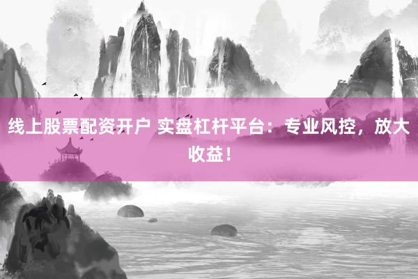 线上股票配资开户 实盘杠杆平台：专业风控，放大收益！