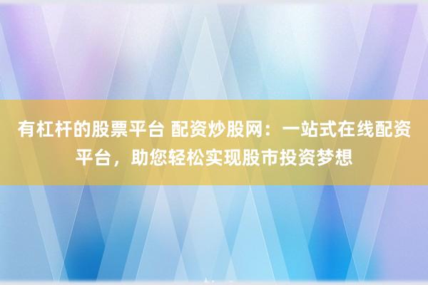 有杠杆的股票平台 配资炒股网：一站式在线配资平台，助您轻松实现股市投资梦想