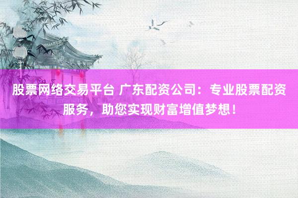 股票网络交易平台 广东配资公司：专业股票配资服务，助您实现财富增值梦想！