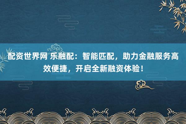 配资世界网 乐融配：智能匹配，助力金融服务高效便捷，开启全新融资体验！